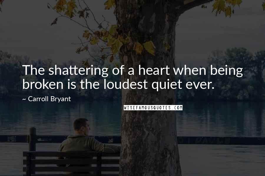 Carroll Bryant Quotes: The shattering of a heart when being broken is the loudest quiet ever.