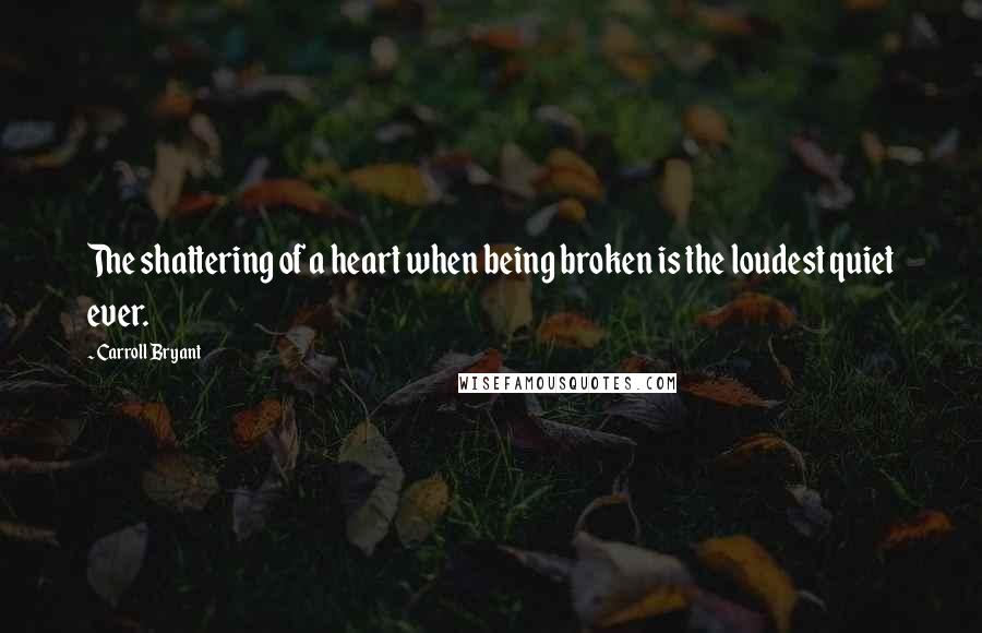 Carroll Bryant Quotes: The shattering of a heart when being broken is the loudest quiet ever.