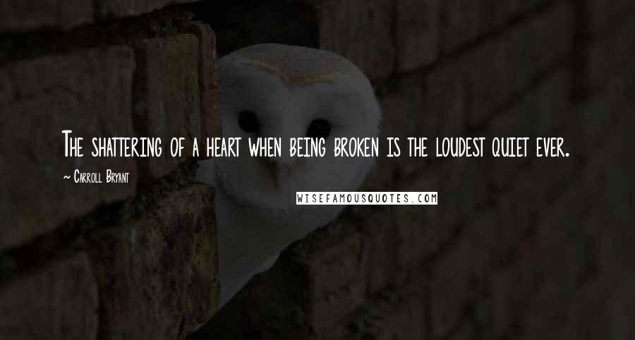 Carroll Bryant Quotes: The shattering of a heart when being broken is the loudest quiet ever.