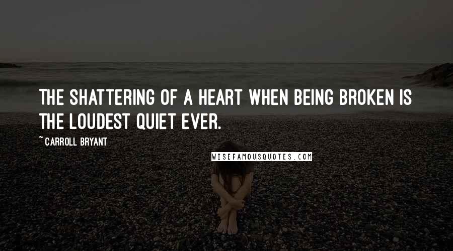 Carroll Bryant Quotes: The shattering of a heart when being broken is the loudest quiet ever.