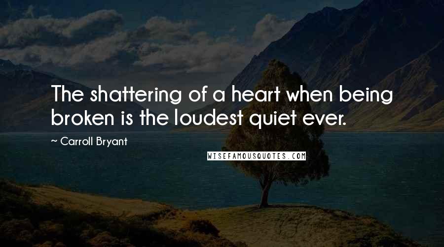 Carroll Bryant Quotes: The shattering of a heart when being broken is the loudest quiet ever.