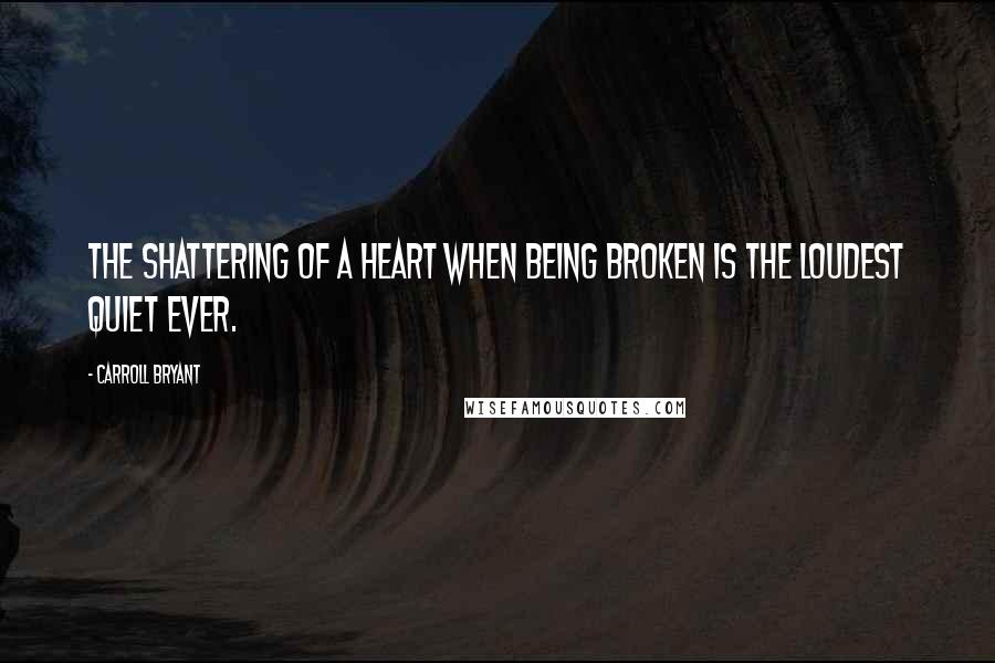 Carroll Bryant Quotes: The shattering of a heart when being broken is the loudest quiet ever.