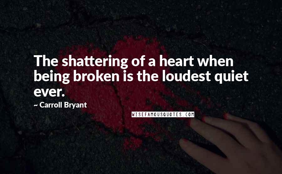 Carroll Bryant Quotes: The shattering of a heart when being broken is the loudest quiet ever.