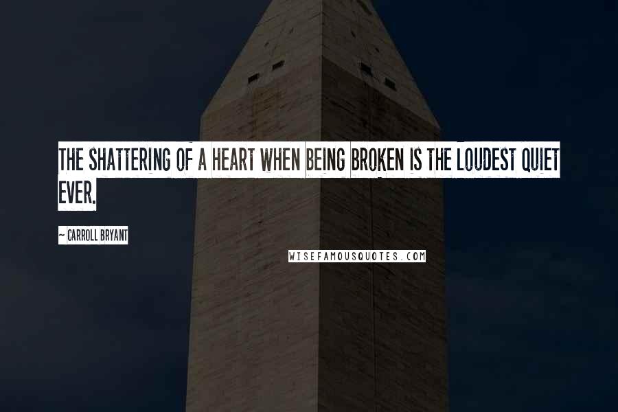 Carroll Bryant Quotes: The shattering of a heart when being broken is the loudest quiet ever.