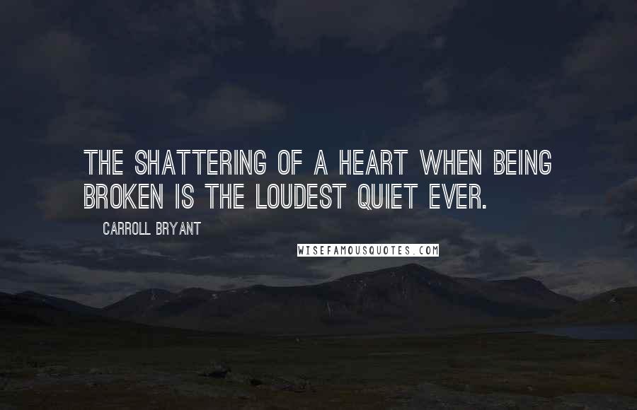 Carroll Bryant Quotes: The shattering of a heart when being broken is the loudest quiet ever.