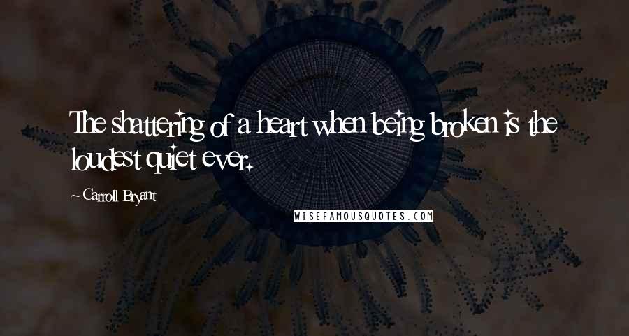 Carroll Bryant Quotes: The shattering of a heart when being broken is the loudest quiet ever.