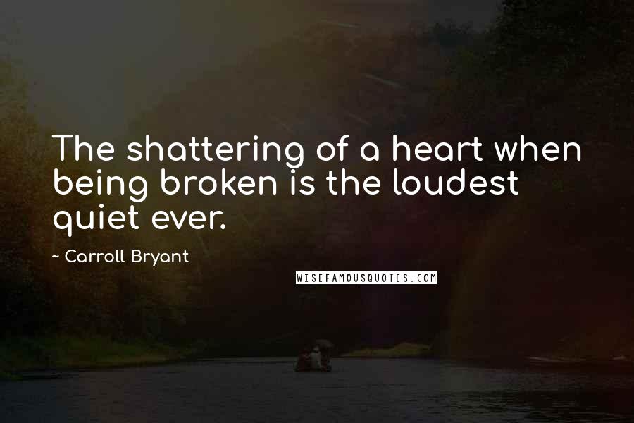 Carroll Bryant Quotes: The shattering of a heart when being broken is the loudest quiet ever.