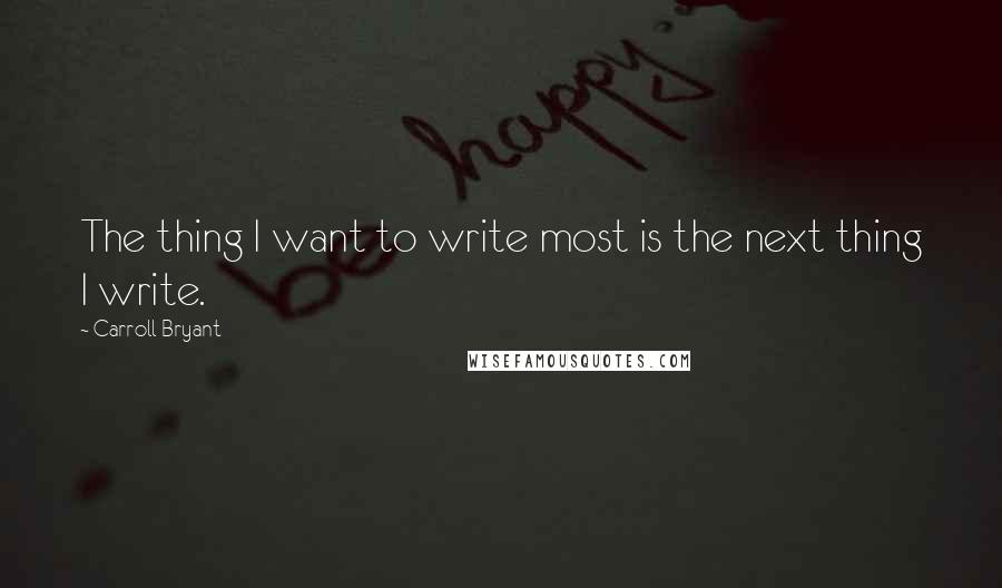 Carroll Bryant Quotes: The thing I want to write most is the next thing I write.