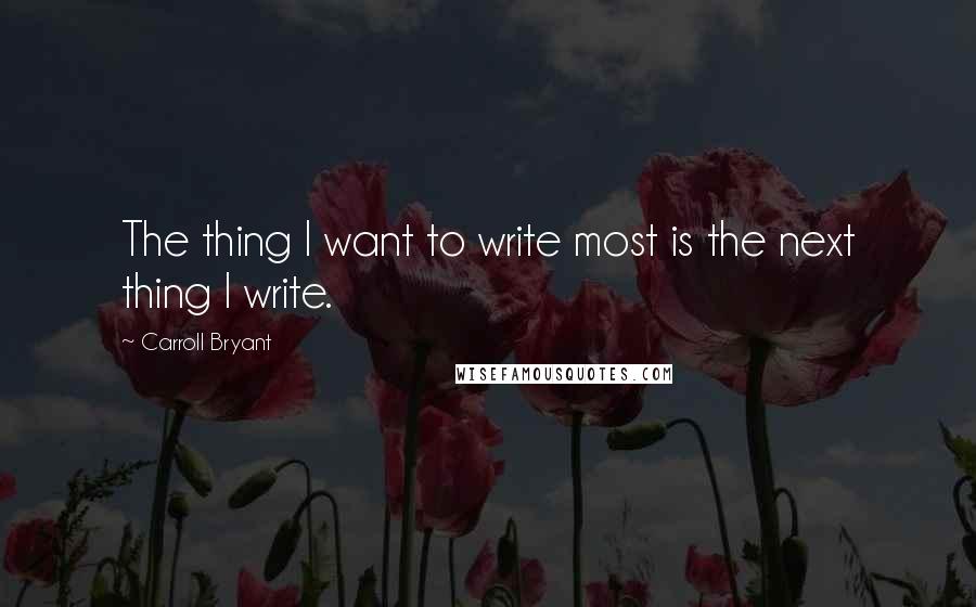 Carroll Bryant Quotes: The thing I want to write most is the next thing I write.