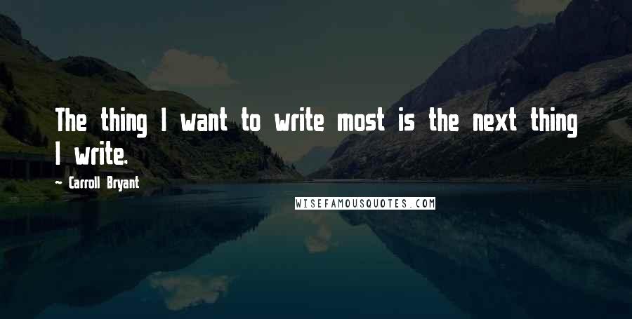 Carroll Bryant Quotes: The thing I want to write most is the next thing I write.