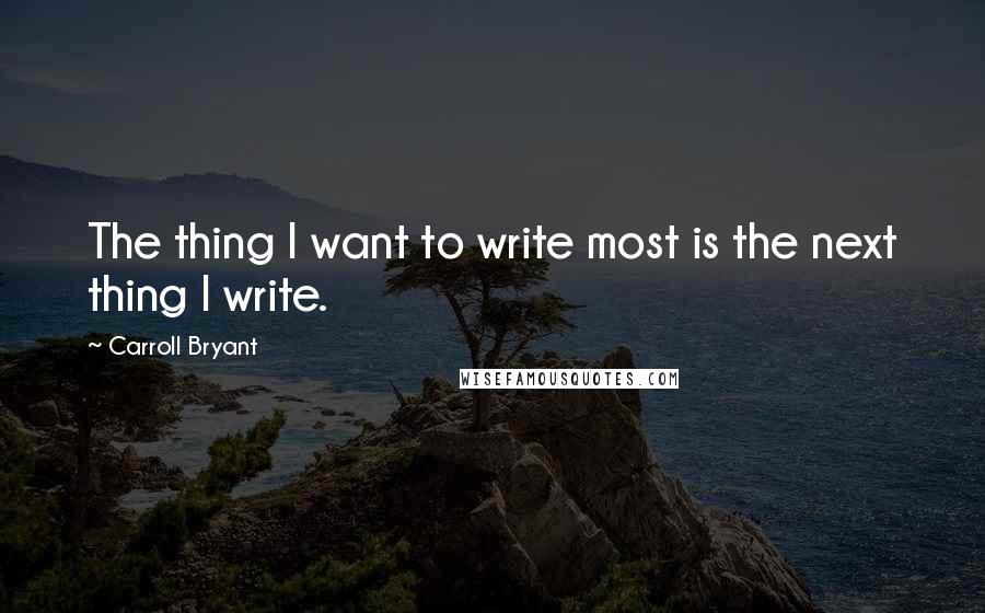 Carroll Bryant Quotes: The thing I want to write most is the next thing I write.