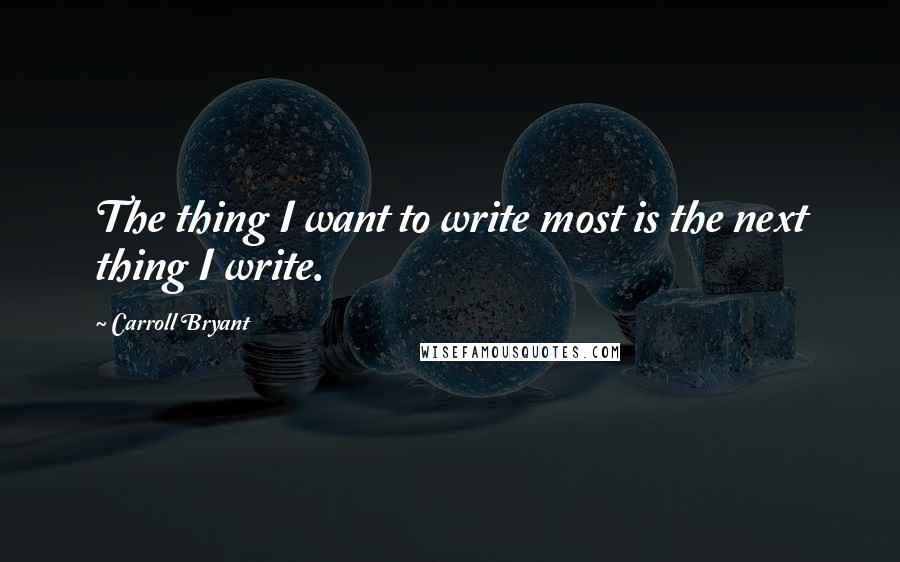 Carroll Bryant Quotes: The thing I want to write most is the next thing I write.