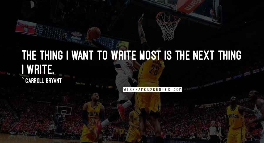 Carroll Bryant Quotes: The thing I want to write most is the next thing I write.