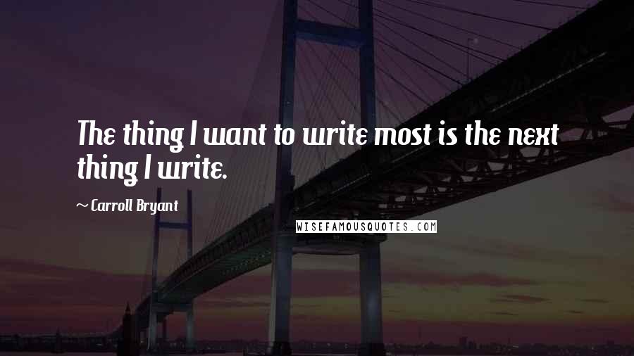 Carroll Bryant Quotes: The thing I want to write most is the next thing I write.