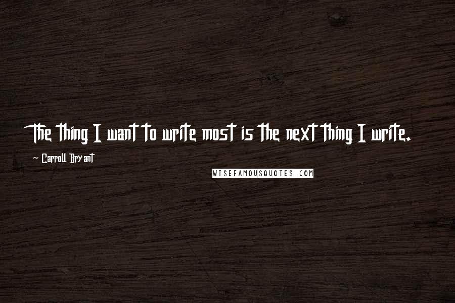 Carroll Bryant Quotes: The thing I want to write most is the next thing I write.