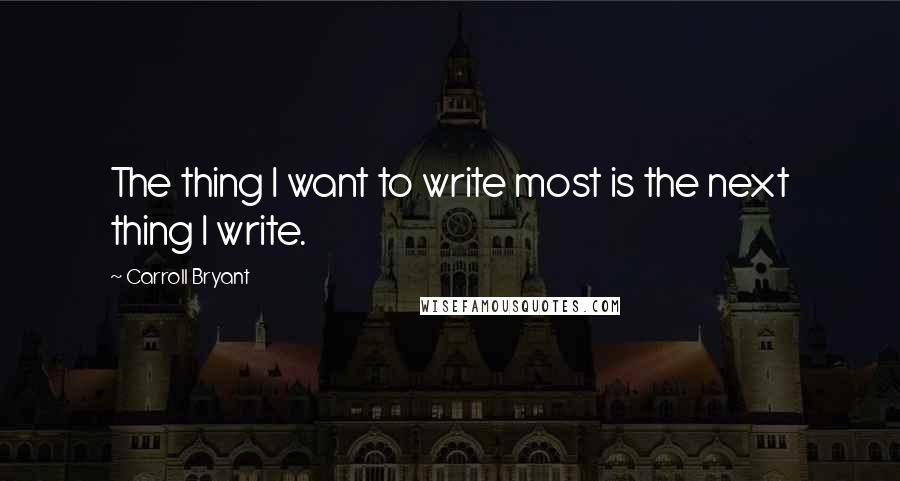Carroll Bryant Quotes: The thing I want to write most is the next thing I write.
