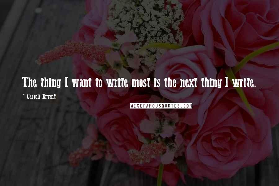 Carroll Bryant Quotes: The thing I want to write most is the next thing I write.