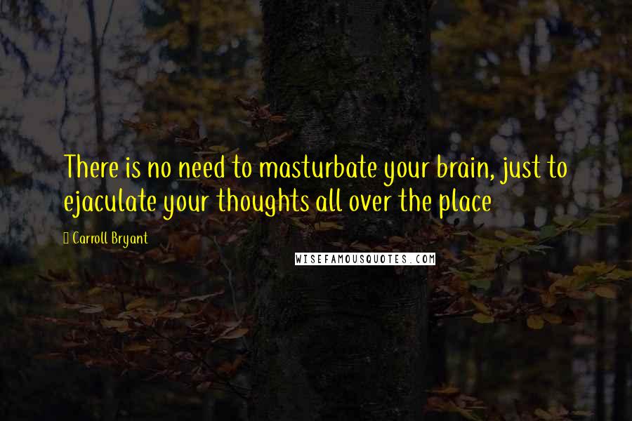 Carroll Bryant Quotes: There is no need to masturbate your brain, just to ejaculate your thoughts all over the place