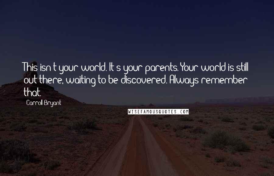 Carroll Bryant Quotes: This isn't your world. It's your parents. Your world is still out there, waiting to be discovered. Always remember that.