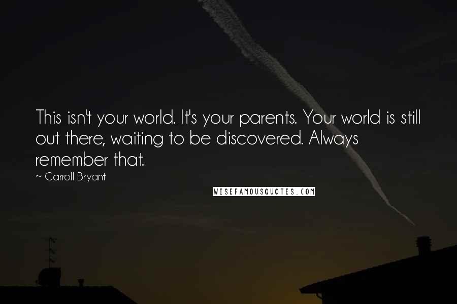Carroll Bryant Quotes: This isn't your world. It's your parents. Your world is still out there, waiting to be discovered. Always remember that.