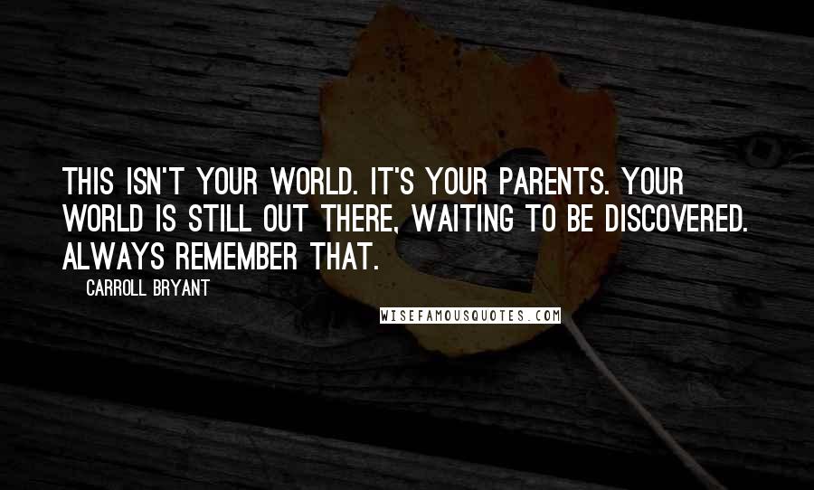 Carroll Bryant Quotes: This isn't your world. It's your parents. Your world is still out there, waiting to be discovered. Always remember that.