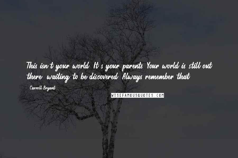 Carroll Bryant Quotes: This isn't your world. It's your parents. Your world is still out there, waiting to be discovered. Always remember that.