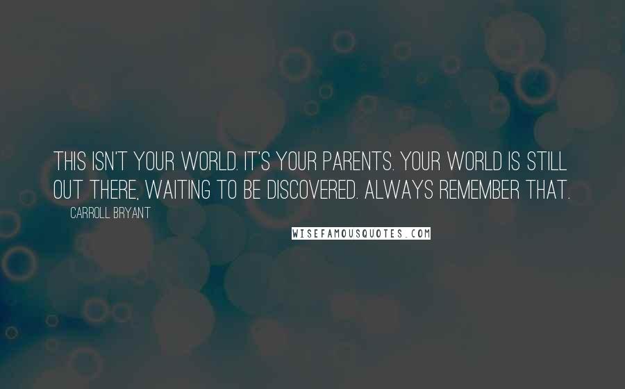 Carroll Bryant Quotes: This isn't your world. It's your parents. Your world is still out there, waiting to be discovered. Always remember that.