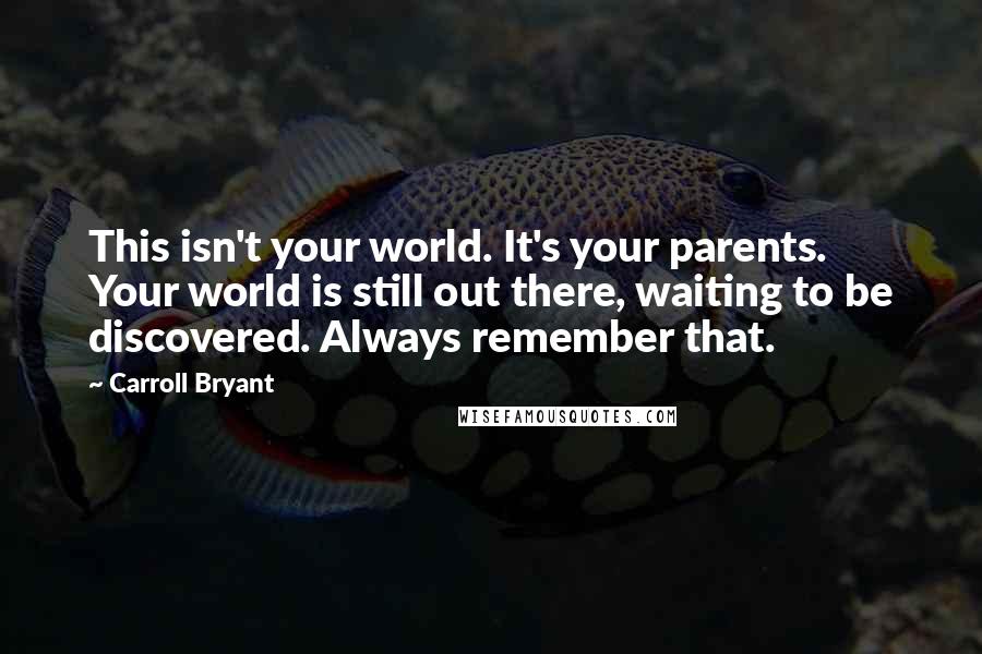 Carroll Bryant Quotes: This isn't your world. It's your parents. Your world is still out there, waiting to be discovered. Always remember that.