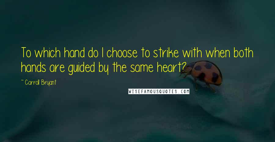 Carroll Bryant Quotes: To which hand do I choose to strike with when both hands are guided by the same heart?