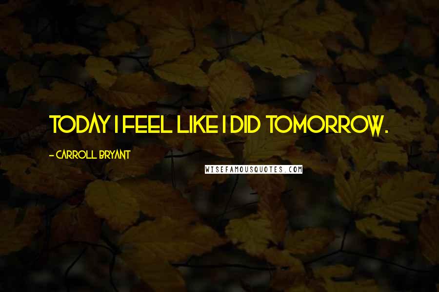 Carroll Bryant Quotes: Today I feel like I did tomorrow.