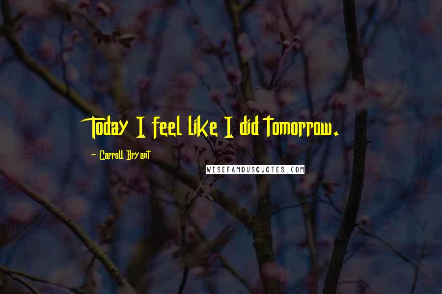 Carroll Bryant Quotes: Today I feel like I did tomorrow.