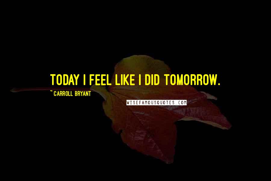 Carroll Bryant Quotes: Today I feel like I did tomorrow.