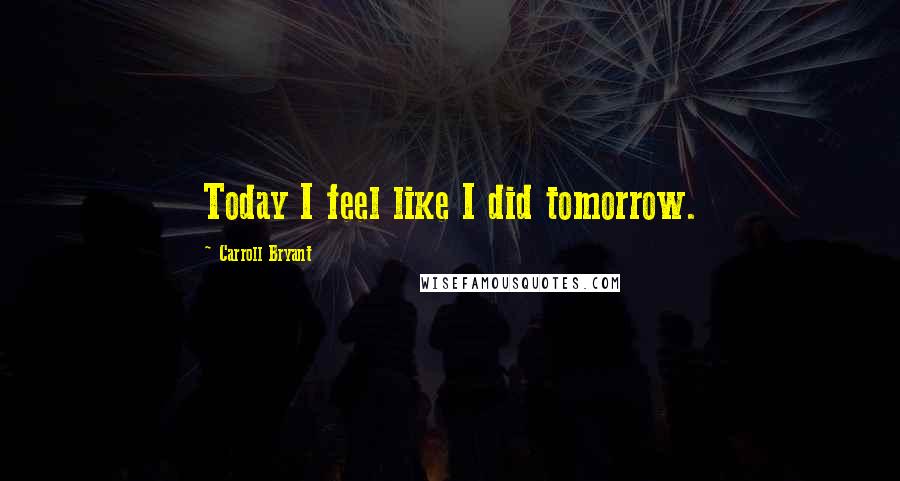 Carroll Bryant Quotes: Today I feel like I did tomorrow.