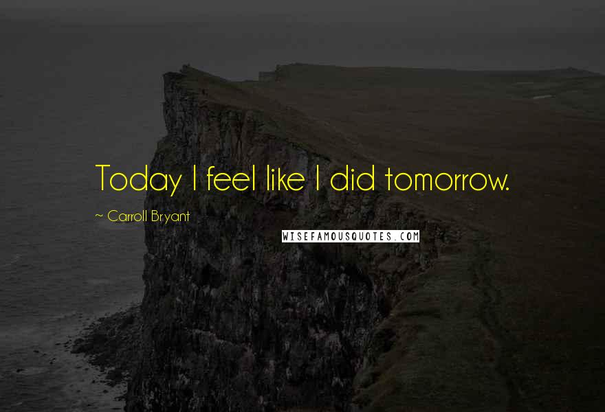 Carroll Bryant Quotes: Today I feel like I did tomorrow.