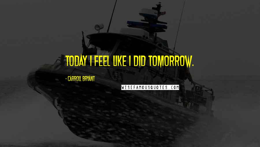 Carroll Bryant Quotes: Today I feel like I did tomorrow.