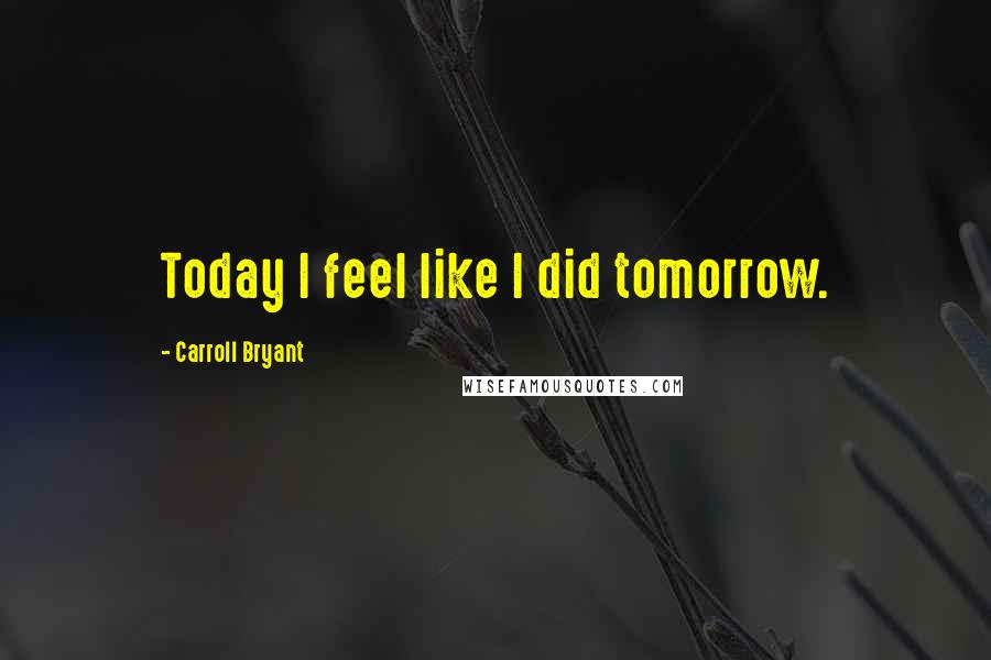 Carroll Bryant Quotes: Today I feel like I did tomorrow.