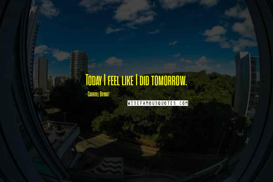 Carroll Bryant Quotes: Today I feel like I did tomorrow.