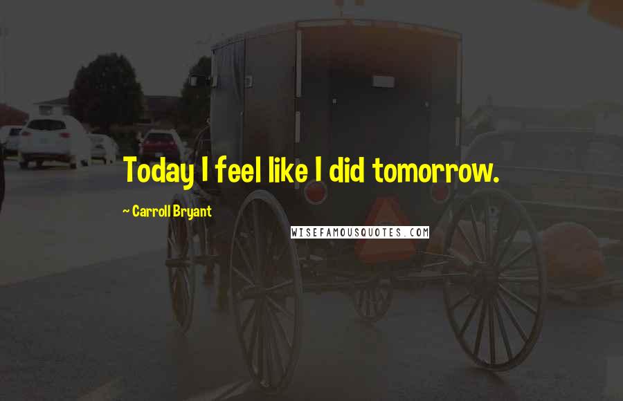 Carroll Bryant Quotes: Today I feel like I did tomorrow.