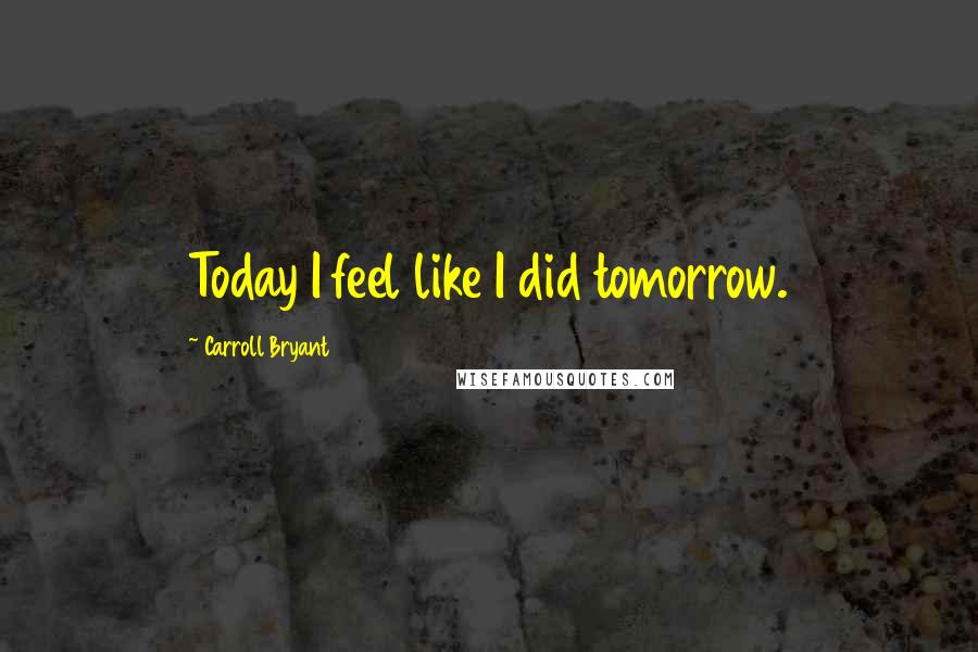 Carroll Bryant Quotes: Today I feel like I did tomorrow.