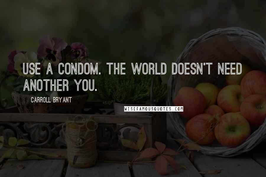 Carroll Bryant Quotes: Use a condom. The world doesn't need another you.