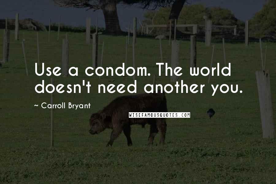 Carroll Bryant Quotes: Use a condom. The world doesn't need another you.