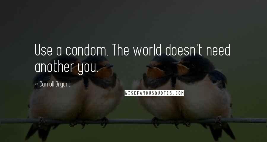 Carroll Bryant Quotes: Use a condom. The world doesn't need another you.