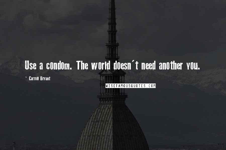 Carroll Bryant Quotes: Use a condom. The world doesn't need another you.