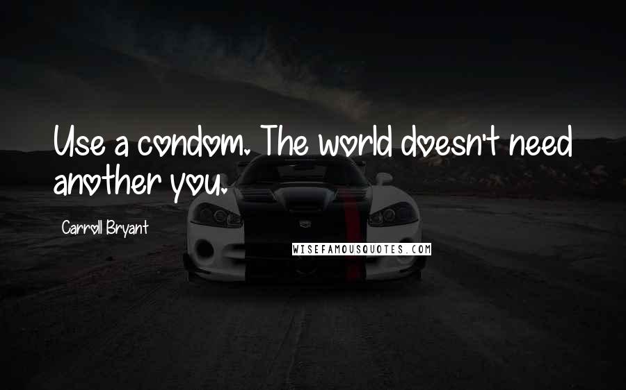 Carroll Bryant Quotes: Use a condom. The world doesn't need another you.