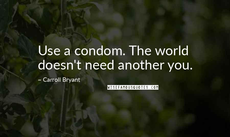 Carroll Bryant Quotes: Use a condom. The world doesn't need another you.