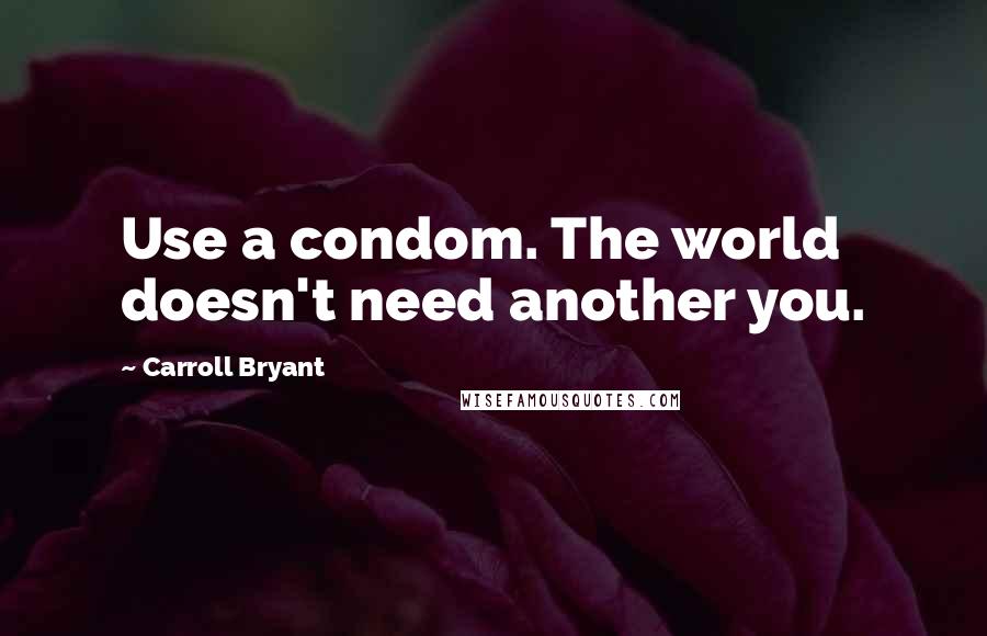 Carroll Bryant Quotes: Use a condom. The world doesn't need another you.