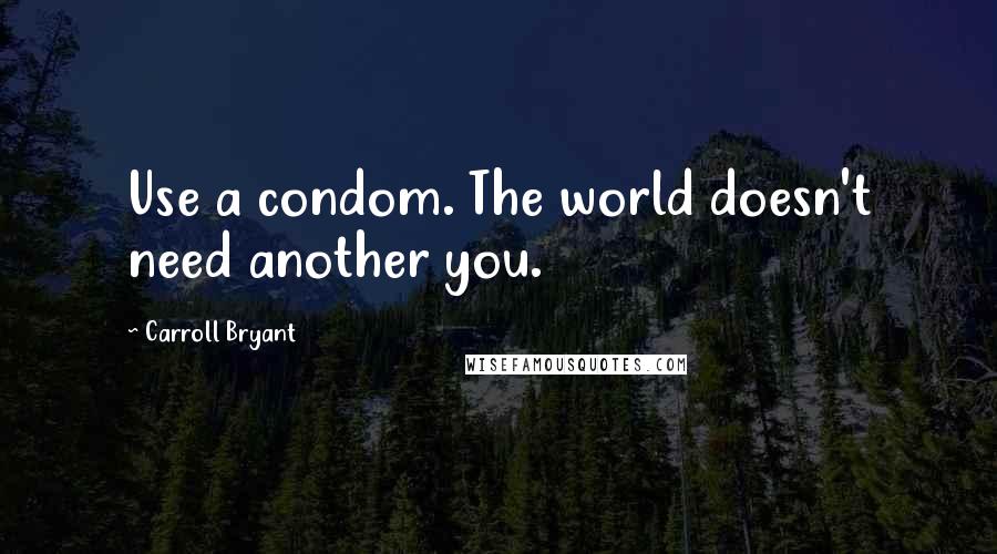 Carroll Bryant Quotes: Use a condom. The world doesn't need another you.