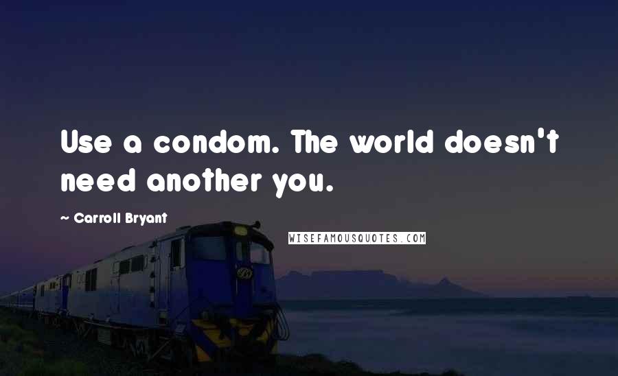 Carroll Bryant Quotes: Use a condom. The world doesn't need another you.