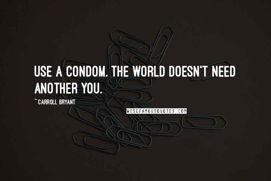 Carroll Bryant Quotes: Use a condom. The world doesn't need another you.