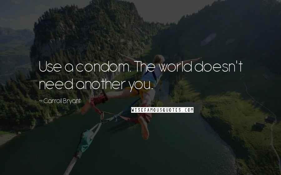 Carroll Bryant Quotes: Use a condom. The world doesn't need another you.